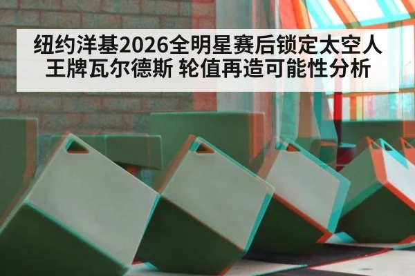 纽约洋基2026全明星赛后锁定太空人王牌瓦尔德斯 轮值再造可能性分析