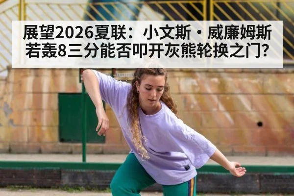 展望2026夏联：小文斯·威廉姆斯若轰8三分能否叩开灰熊轮换之门？