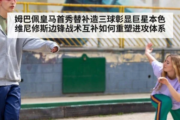 姆巴佩皇马首秀替补造三球彰显巨星本色 维尼修斯边锋战术互补如何重塑进攻体系