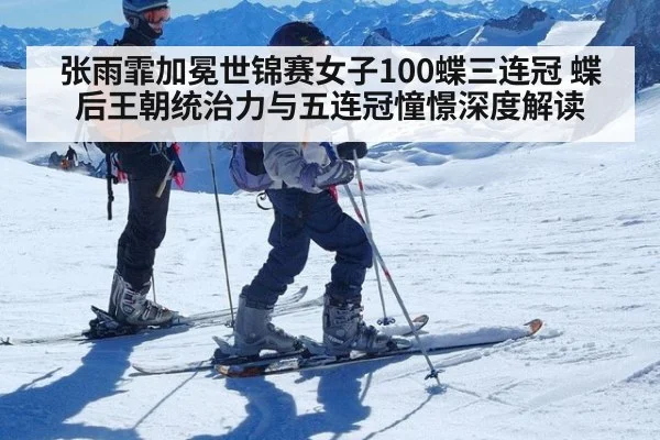张雨霏加冕世锦赛女子100蝶三连冠 蝶后王朝统治力与五连冠憧憬深度解读