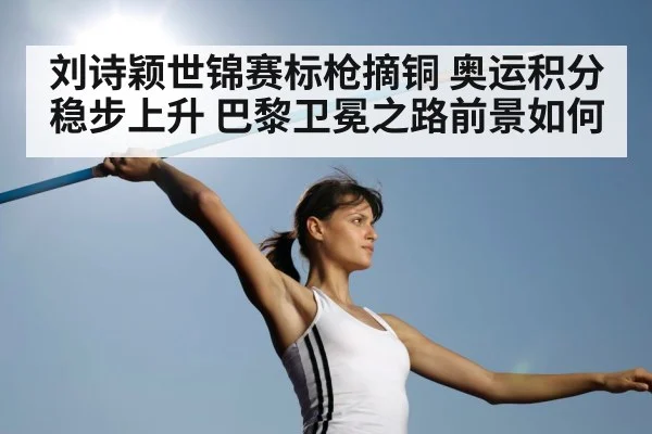 刘诗颖世锦赛标枪摘铜 奥运积分稳步上升 巴黎卫冕之路前景如何
