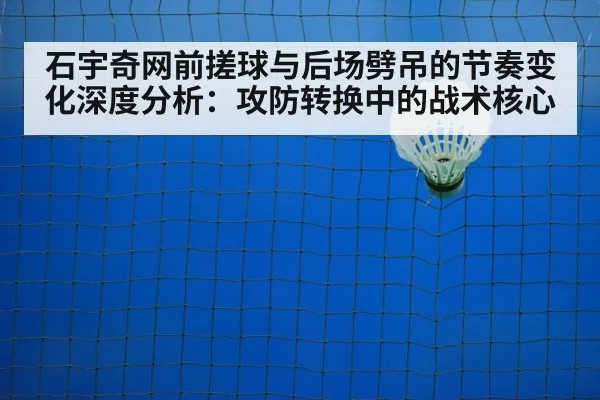 石宇奇网前搓球与后场劈吊的节奏变化深度分析：攻防转换中的战术核心