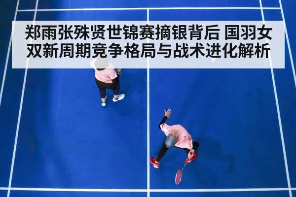 郑雨张殊贤世锦赛摘银背后 国羽女双新周期竞争格局与战术进化解析