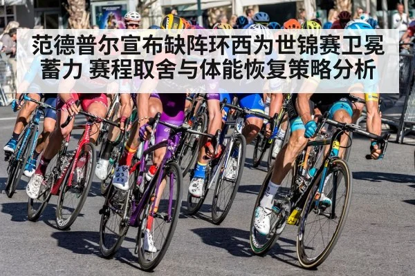 范德普尔宣布缺阵环西为世锦赛卫冕蓄力 赛程取舍与体能恢复策略分析